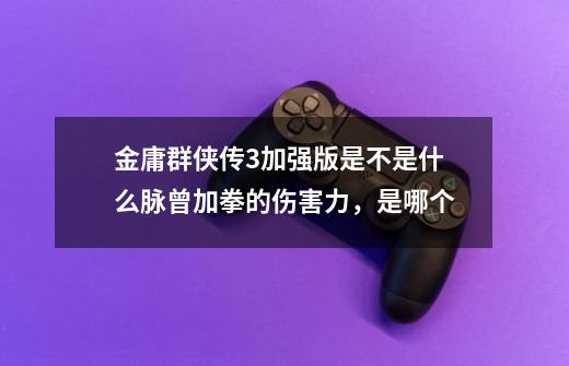 金庸群侠传3.加强版是不是什么脉曾加拳的伤害力，是哪个-第1张-游戏信息-龙启网