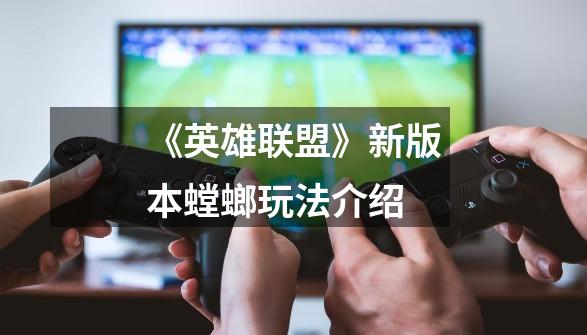 《英雄联盟》新版本螳螂玩法介绍-第1张-游戏信息-龙启网