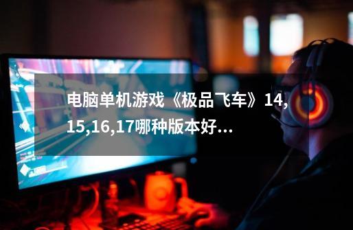 电脑单机游戏《极品飞车》14,15,16,17哪种版本好玩,各自的特点分别是什么-第1张-游戏信息-龙启网