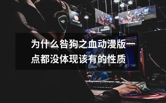 为什么咎狗之血动漫版一点都没体现该有的性质-第1张-游戏信息-龙启网