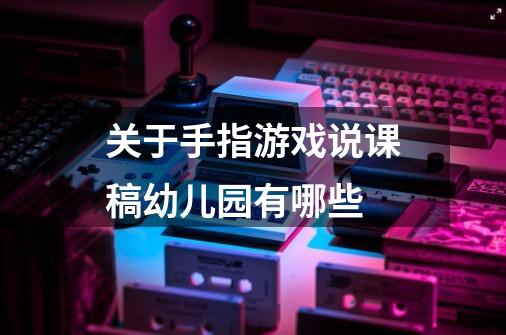 关于手指游戏说课稿幼儿园有哪些-第1张-游戏信息-龙启网