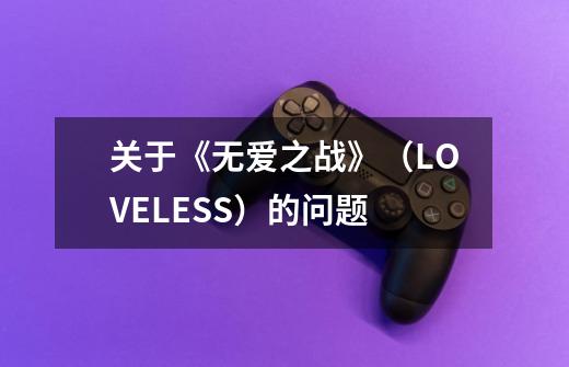 关于《无爱之战》(LOVELESS)的问题-第1张-游戏信息-龙启网