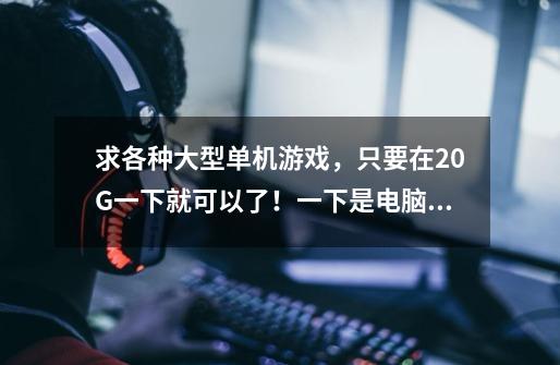 求各种大型单机游戏，只要在20G一下就可以了！一下是电脑配置！-第1张-游戏信息-龙启网