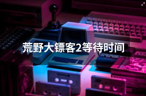 荒野大镖客2等待时间-第1张-游戏信息-龙启网