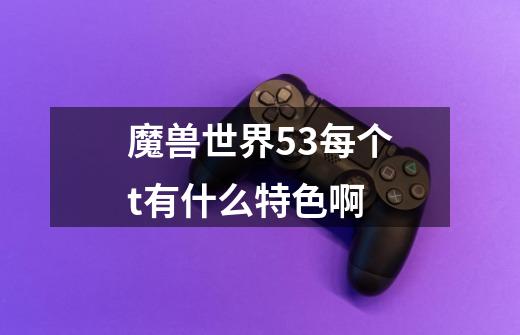魔兽世界5.3每个t有什么特色啊-第1张-游戏信息-龙启网