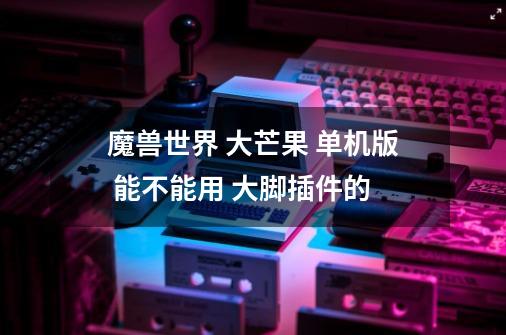 魔兽世界 大芒果 单机版 能不能用 大脚插件的-第1张-游戏信息-龙启网