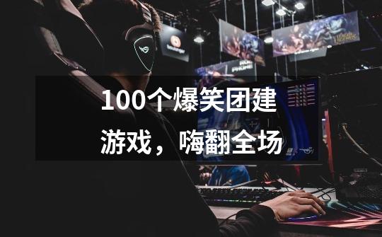 100个爆笑团建游戏,嗨翻全场-第1张-游戏信息-龙启网