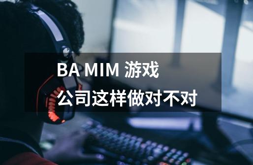 BA MIM 游戏公司这样做对不对.-第1张-游戏信息-龙启网