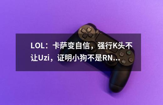 LOL:卡萨变自信,强行K头不让Uzi,证明小狗不是RNG队霸-第1张-游戏信息-龙启网