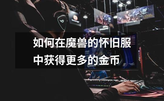 如何在魔兽的怀旧服中获得更多的金币-第1张-游戏信息-龙启网
