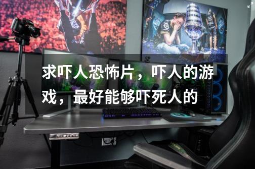 求吓人恐怖片,吓人的游戏,最好能够吓死人的-第1张-游戏信息-龙启网
