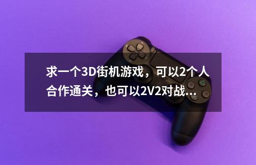 求一个3D街机游戏，可以2个人合作通关，也可以2V2对战，拣各种道具，有箱子，有枪，有棍子，还可以用技能-第1张-游戏信息-龙启网