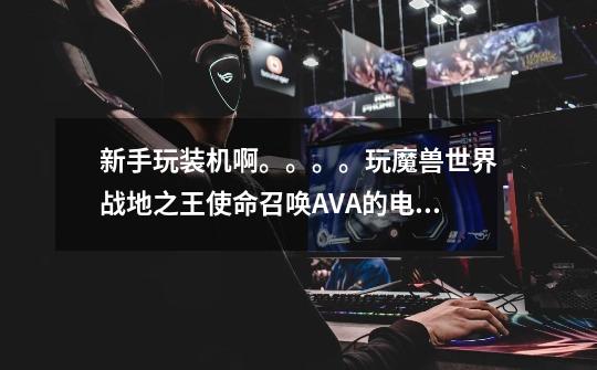 新手玩装机啊。。。。玩魔兽世界.战地之王.使命召唤.AVA.的电脑配置。求配置-第1张-游戏信息-龙启网