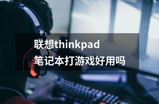 联想thinkpad笔记本打游戏好用吗-第1张-游戏信息-龙启网