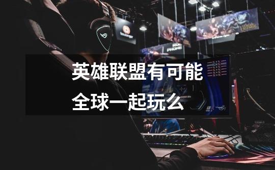 英雄联盟有可能全球一起玩么-第1张-游戏信息-龙启网