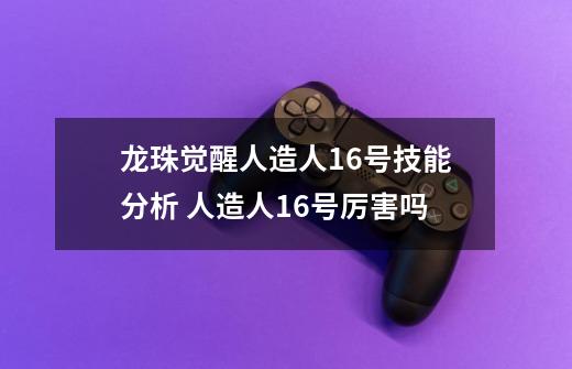 龙珠觉醒人造人16号技能分析 人造人16号厉害吗-第1张-游戏信息-龙启网