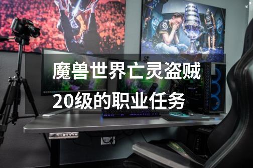 魔兽世界亡灵盗贼20级的职业任务-第1张-游戏信息-龙启网