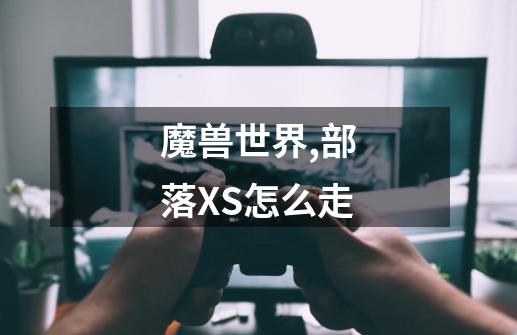魔兽世界,部落XS怎么走-第1张-游戏信息-龙启网