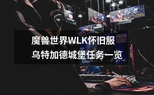 魔兽世界WLK怀旧服乌特加德城堡任务一览-第1张-游戏信息-龙启网