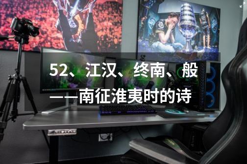 52、江汉、终南、般——南征淮夷时的诗-第1张-游戏信息-龙启网