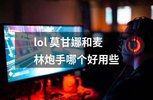 lol 莫甘娜和麦林炮手哪个好用些-第1张-游戏信息-龙启网
