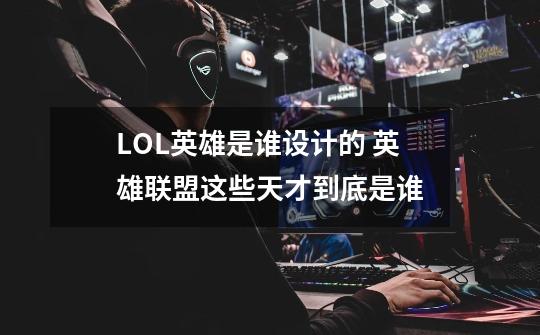 LOL英雄是谁设计的 英雄联盟这些天才到底是谁-第1张-游戏信息-龙启网