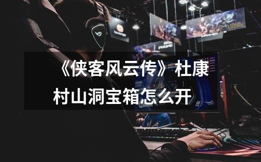 《侠客风云传》杜康村山洞宝箱怎么开-第1张-游戏信息-龙启网