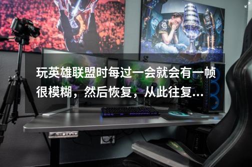 玩英雄联盟时每过一会就会有一帧很模糊,然后恢复,从此往复。全屏优化开了关了都一样。怎么解决-第1张-游戏信息-龙启网