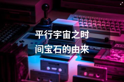平行宇宙之时间宝石的由来-第1张-游戏信息-龙启网
