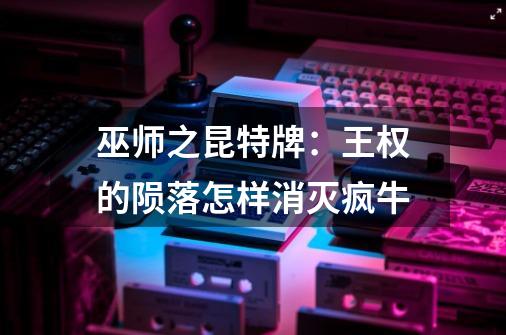 巫师之昆特牌:王权的陨落怎样消灭疯牛-第1张-游戏信息-龙启网