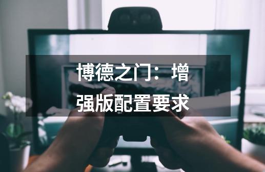 博德之门:增强版配置要求-第1张-游戏信息-龙启网