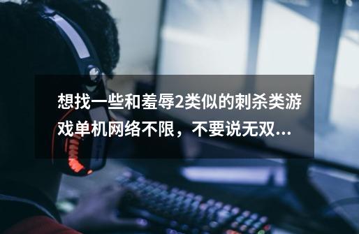 想找一些和羞辱2类似的刺杀类游戏单机网络不限，不要说无双割草那不是刺杀类！不要太和谐喜欢血腥写实-第1张-游戏信息-龙启网