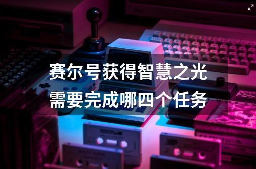 赛尔号获得智慧之光需要完成哪四个任务-第1张-游戏信息-龙启网