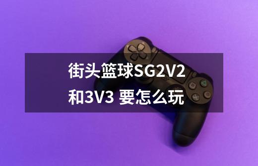 街头篮球SG2V2 和3V3 要怎么玩-第1张-游戏信息-龙启网