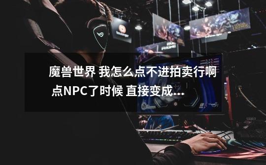 魔兽世界 我怎么点不进拍卖行啊 点NPC了时候 直接变成我了背包栏了 怎么回事啊-第1张-游戏信息-龙启网