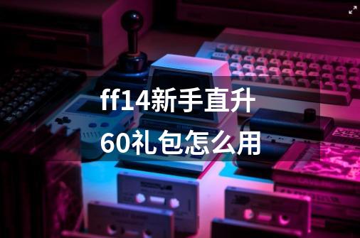 ff14新手直升60礼包怎么用-第1张-游戏信息-龙启网