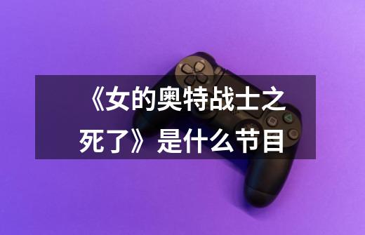 《女的奥特战士之死了》是什么节目-第1张-游戏信息-龙启网