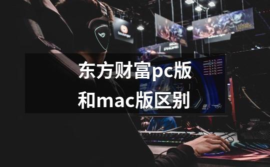 东方财富pc版和mac版区别-第1张-游戏信息-龙启网