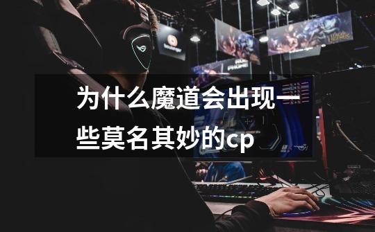 为什么魔道会出现一些莫名其妙的cp-第1张-游戏信息-龙启网