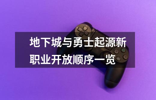地下城与勇士起源新职业开放顺序一览-第1张-游戏信息-龙启网