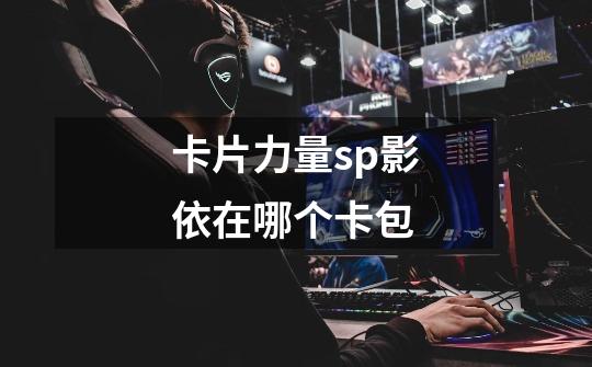 卡片力量sp影依在哪个卡包-第1张-游戏信息-龙启网
