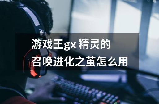 游戏王gx 精灵的召唤进化之茧怎么用-第1张-游戏信息-龙启网