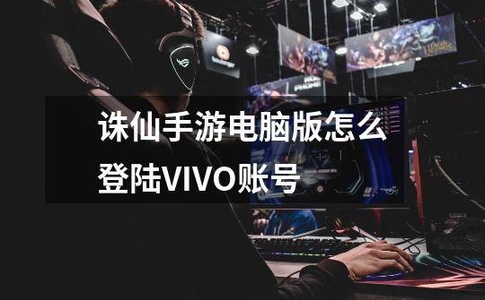 诛仙手游电脑版怎么登陆VIVO账号-第1张-游戏信息-龙启网