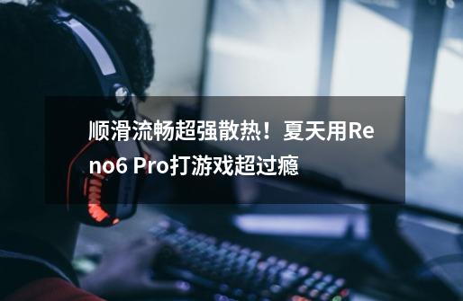 顺滑流畅+超强散热!夏天用Reno6 Pro+打游戏超过瘾-第1张-游戏信息-龙启网