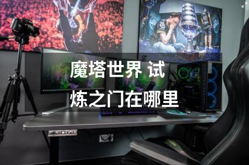 魔塔世界 试炼之门在哪里-第1张-游戏信息-龙启网