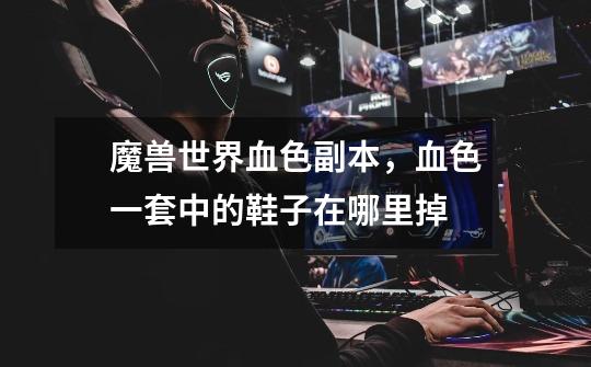 魔兽世界血色副本，血色一套中的鞋子在哪里掉-第1张-游戏信息-龙启网