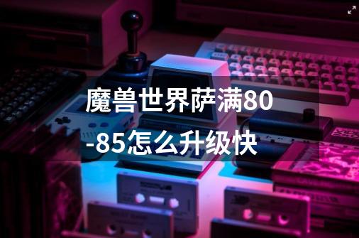 魔兽世界萨满80-85怎么升级快-第1张-游戏信息-龙启网