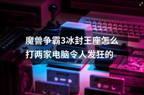 魔兽争霸3冰封王座怎么打两家电脑令人发狂的-第1张-游戏信息-龙启网