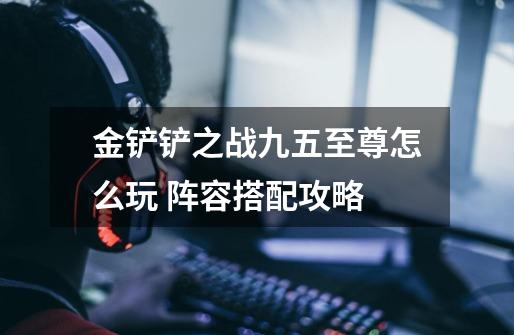 金铲铲之战九五至尊怎么玩 阵容搭配攻略-第1张-游戏信息-龙启网