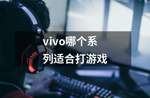 vivo哪个系列适合打游戏-第1张-游戏信息-龙启网